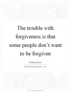 The trouble with forgiveness is that some people don’t want to be forgiven Picture Quote #1