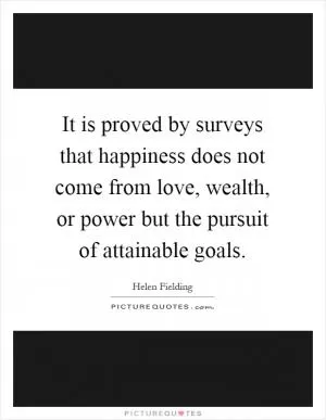 It is proved by surveys that happiness does not come from love, wealth, or power but the pursuit of attainable goals Picture Quote #1
