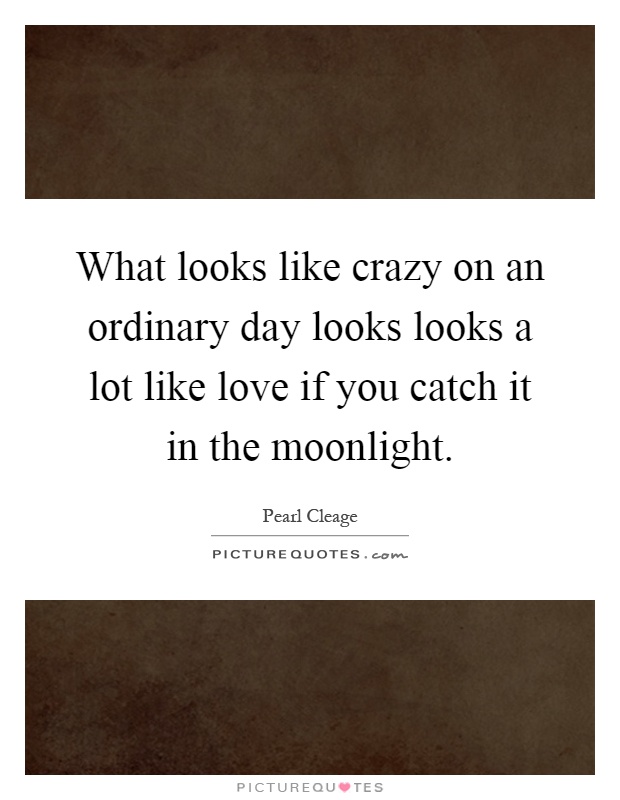 What looks like crazy on an ordinary day looks looks a lot like love if you catch it in the moonlight Picture Quote #1