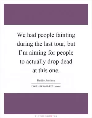 We had people fainting during the last tour, but I’m aiming for people to actually drop dead at this one Picture Quote #1