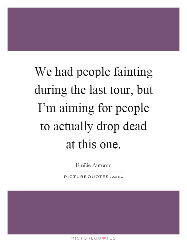 We had people fainting during the last tour, but I'm aiming for people to actually drop dead at this one Picture Quote #1