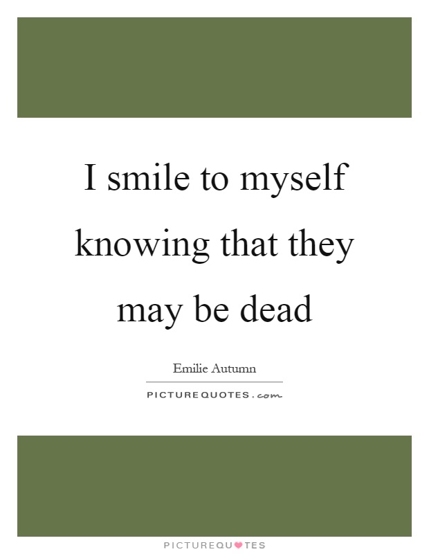 I smile to myself knowing that they may be dead Picture Quote #1