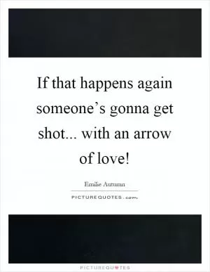 If that happens again someone’s gonna get shot... with an arrow of love! Picture Quote #1