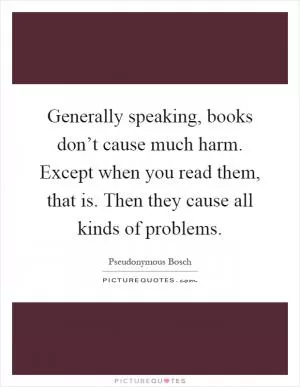 Generally speaking, books don’t cause much harm. Except when you read them, that is. Then they cause all kinds of problems Picture Quote #1