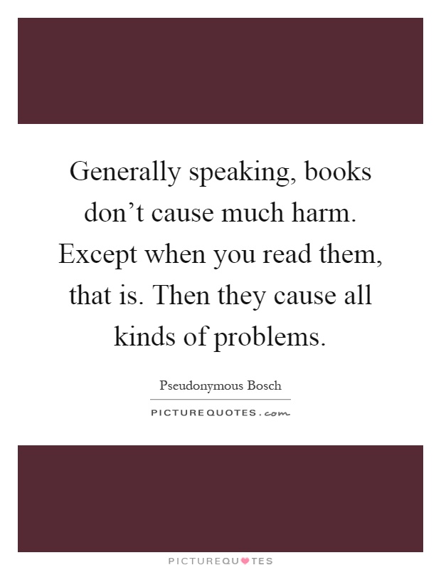 Generally speaking, books don't cause much harm. Except when you read them, that is. Then they cause all kinds of problems Picture Quote #1
