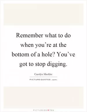 Remember what to do when you’re at the bottom of a hole? You’ve got to stop digging Picture Quote #1