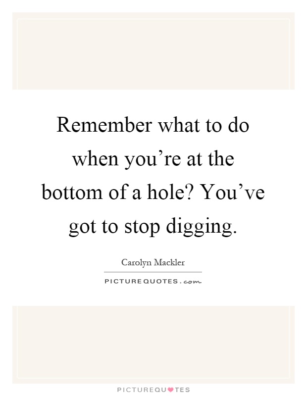 Remember what to do when you're at the bottom of a hole? You've got to stop digging Picture Quote #1