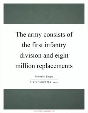 The army consists of the first infantry division and eight million replacements Picture Quote #1