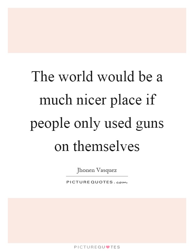 The world would be a much nicer place if people only used guns on themselves Picture Quote #1