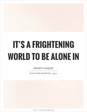 It’s a frightening world to be alone in Picture Quote #1