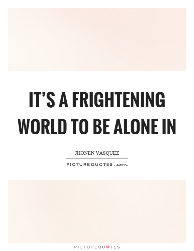 It's a frightening world to be alone in Picture Quote #1