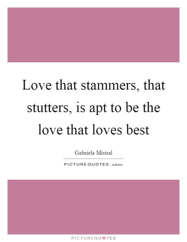 Love that stammers, that stutters, is apt to be the love that loves best Picture Quote #1