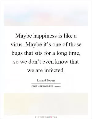 Maybe happiness is like a virus. Maybe it’s one of those bugs that sits for a long time, so we don’t even know that we are infected Picture Quote #1