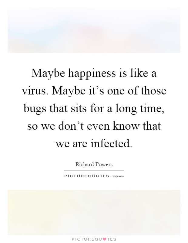 Maybe happiness is like a virus. Maybe it's one of those bugs that sits for a long time, so we don't even know that we are infected Picture Quote #1