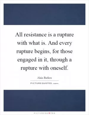 All resistance is a rupture with what is. And every rupture begins, for those engaged in it, through a rupture with oneself Picture Quote #1