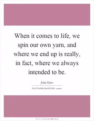 When it comes to life, we spin our own yarn, and where we end up is really, in fact, where we always intended to be Picture Quote #1