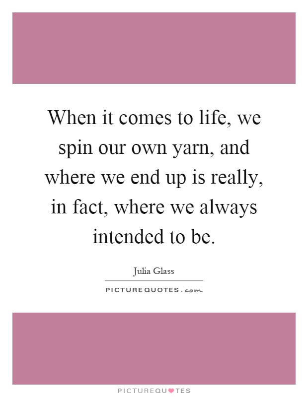 When it comes to life, we spin our own yarn, and where we end up is really, in fact, where we always intended to be Picture Quote #1