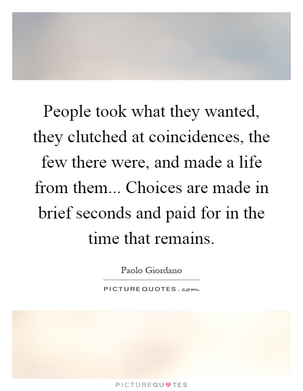 People took what they wanted, they clutched at coincidences, the few there were, and made a life from them... Choices are made in brief seconds and paid for in the time that remains Picture Quote #1