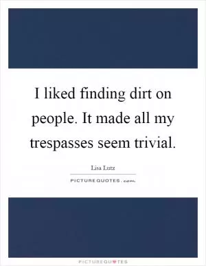 I liked finding dirt on people. It made all my trespasses seem trivial Picture Quote #1