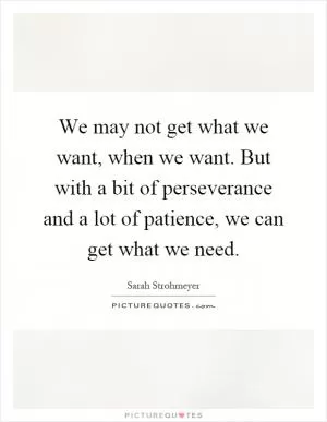 We may not get what we want, when we want. But with a bit of perseverance and a lot of patience, we can get what we need Picture Quote #1