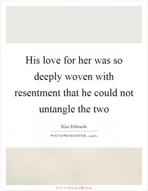 His love for her was so deeply woven with resentment that he could not untangle the two Picture Quote #1