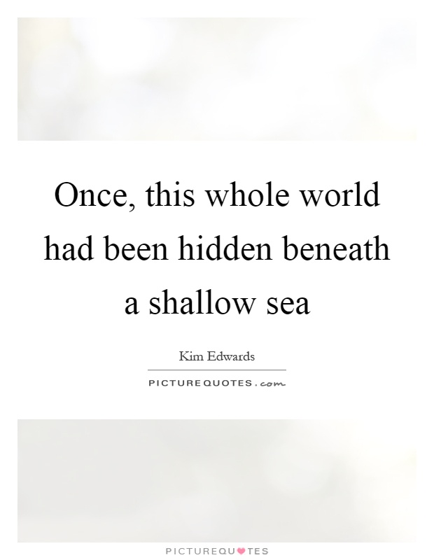 Once, this whole world had been hidden beneath a shallow sea Picture Quote #1