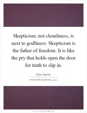 Skepticism, not cleanliness, is next to godliness. Skepticism is the father of freedom. It is like the pry that holds open the door for truth to slip in Picture Quote #1