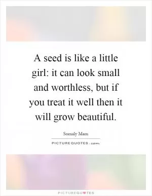 A seed is like a little girl: it can look small and worthless, but if you treat it well then it will grow beautiful Picture Quote #1