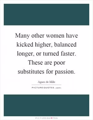 Many other women have kicked higher, balanced longer, or turned faster. These are poor substitutes for passion Picture Quote #1