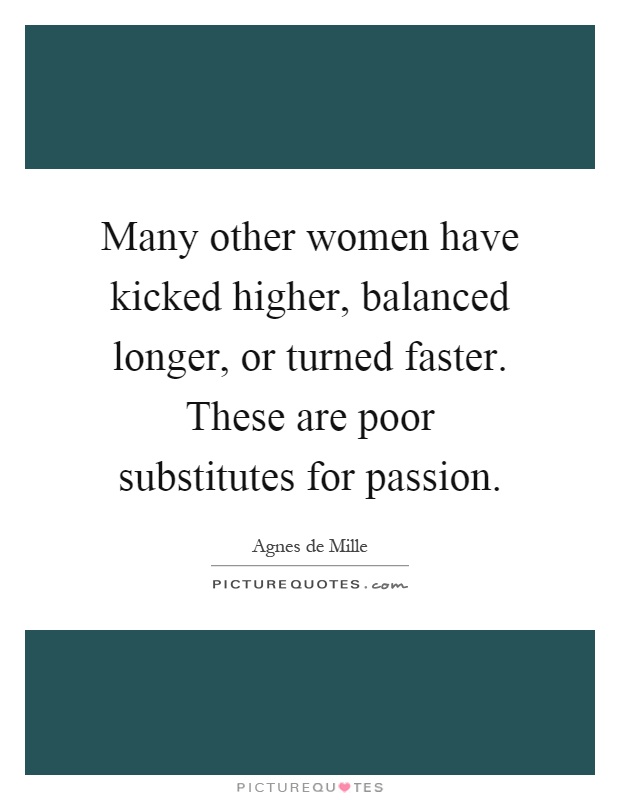 Many other women have kicked higher, balanced longer, or turned faster. These are poor substitutes for passion Picture Quote #1
