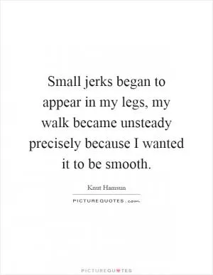 Small jerks began to appear in my legs, my walk became unsteady precisely because I wanted it to be smooth Picture Quote #1