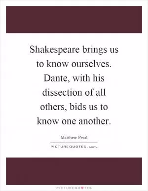 Shakespeare brings us to know ourselves. Dante, with his dissection of all others, bids us to know one another Picture Quote #1