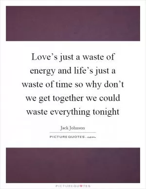 Love’s just a waste of energy and life’s just a waste of time so why don’t we get together we could waste everything tonight Picture Quote #1