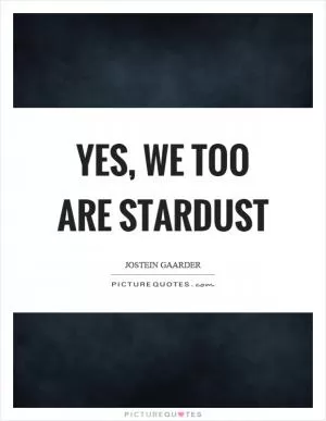 Yes, we too are stardust Picture Quote #1
