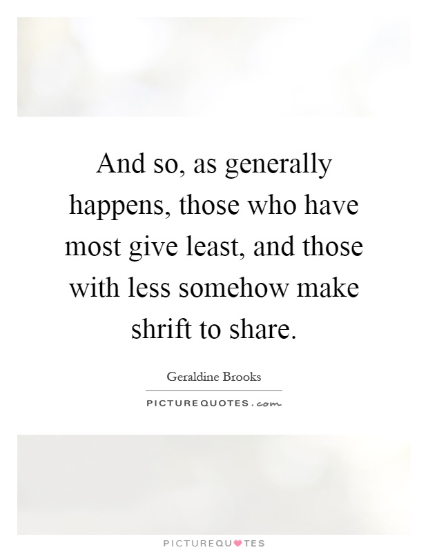 And so, as generally happens, those who have most give least, and those with less somehow make shrift to share Picture Quote #1