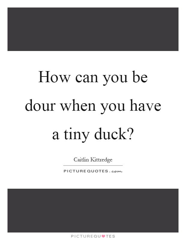 How can you be dour when you have a tiny duck? Picture Quote #1