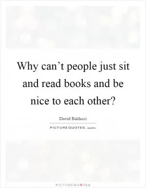 Why can’t people just sit and read books and be nice to each other? Picture Quote #1