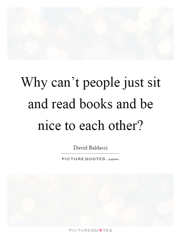 Why can't people just sit and read books and be nice to each other? Picture Quote #1