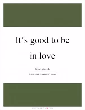 It’s good to be in love Picture Quote #1