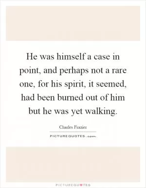 He was himself a case in point, and perhaps not a rare one, for his spirit, it seemed, had been burned out of him but he was yet walking Picture Quote #1
