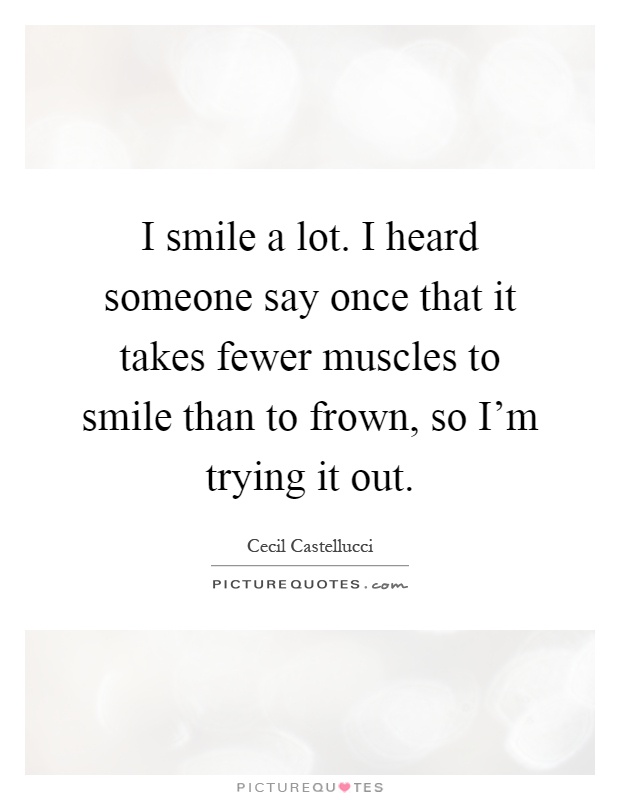 I smile a lot. I heard someone say once that it takes fewer muscles to smile than to frown, so I'm trying it out Picture Quote #1