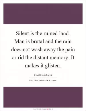 Silent is the ruined land. Man is brutal and the rain does not wash away the pain or rid the distant memory. It makes it glisten Picture Quote #1