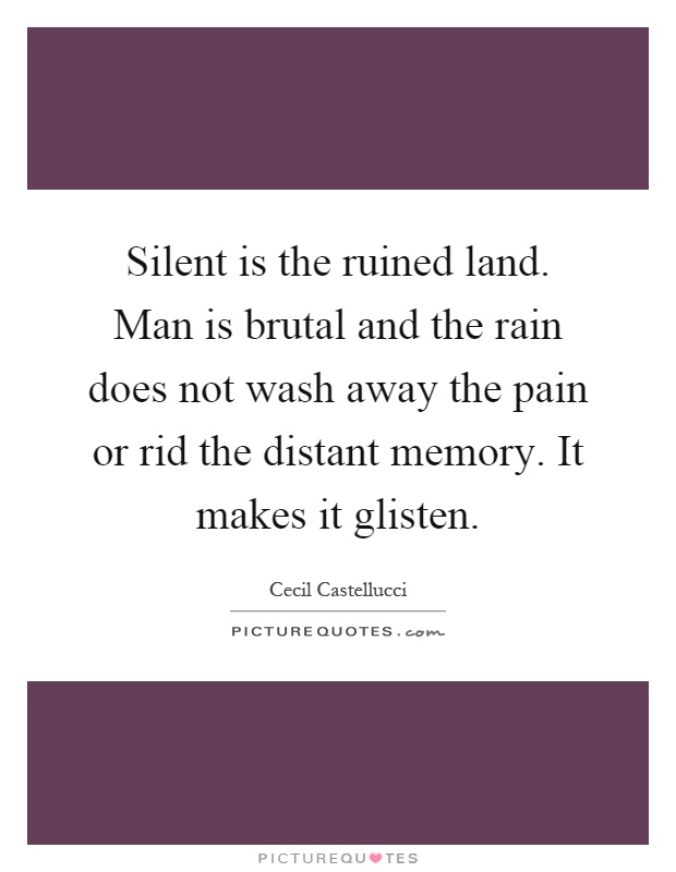 Silent is the ruined land. Man is brutal and the rain does not wash away the pain or rid the distant memory. It makes it glisten Picture Quote #1