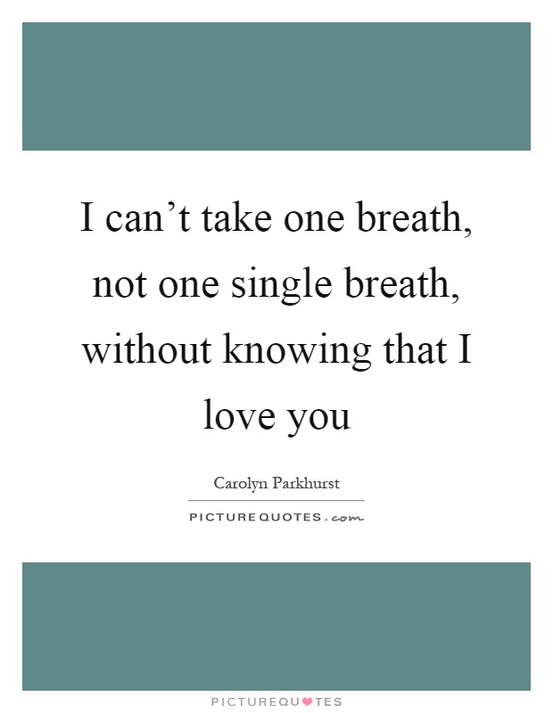 I can't take one breath, not one single breath, without knowing that I love you Picture Quote #1