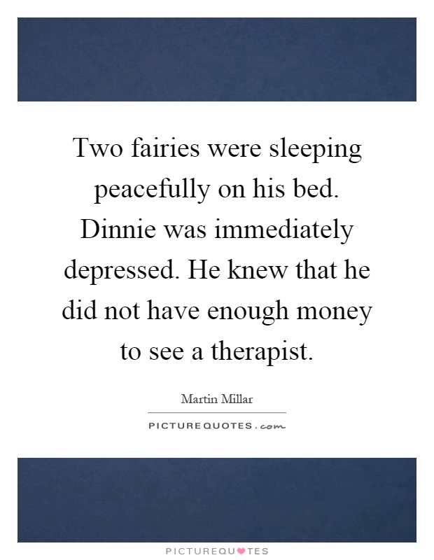 Two fairies were sleeping peacefully on his bed. Dinnie was immediately depressed. He knew that he did not have enough money to see a therapist Picture Quote #1
