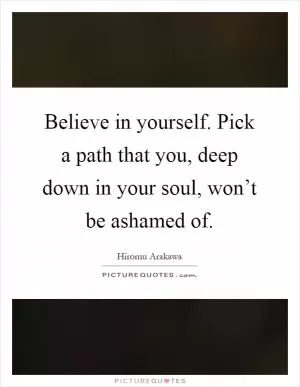 Believe in yourself. Pick a path that you, deep down in your soul, won’t be ashamed of Picture Quote #1