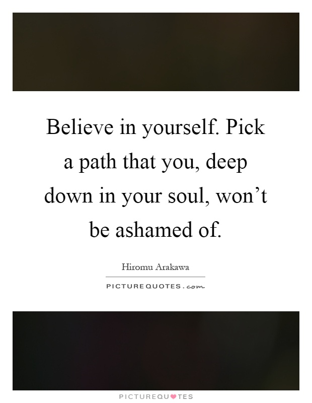 Believe in yourself. Pick a path that you, deep down in your soul, won't be ashamed of Picture Quote #1