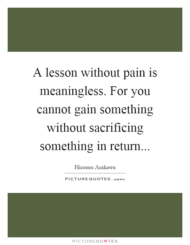 A lesson without pain is meaningless. For you cannot gain something without sacrificing something in return Picture Quote #1