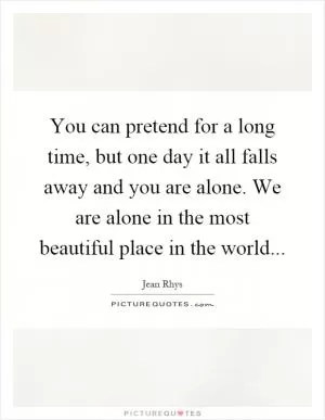 You can pretend for a long time, but one day it all falls away and you are alone. We are alone in the most beautiful place in the world Picture Quote #1