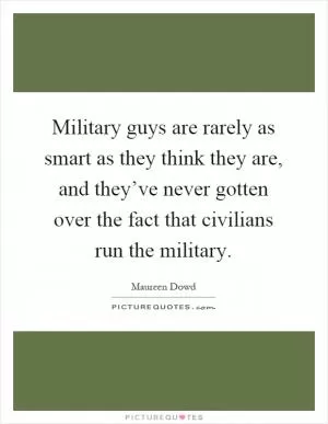 Military guys are rarely as smart as they think they are, and they’ve never gotten over the fact that civilians run the military Picture Quote #1